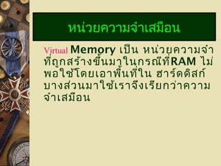 Virtual Memory เป็น หน่วยความจำา
ที่ถูกสร้างขึ้นมาในกรณีที่RAM ไม่
พอใช้โดยเอาพื้นที่ใน ฮาร์ดดิสก์
บางส่วนมาใช้เราจึงเรียกว่าความ
จำาเสมือน
หน่วยความจำาเสมือน
 