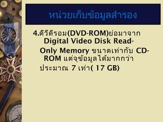 4.ดีวีดีรอม(DVD-ROM)ย่อมาจาก
Digital Video Disk Read-
Only Memory ขนาดเท่ากับ CD-
ROM แต่จุข้อมูลได้มากกว่า
ประมาณ 7 เท่า( 17 GB)
หน่วยเก็บข้อมูลสำารอง
 