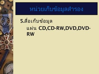 5.สื่อเก็บข้อมูล
แผ่น CD,CD-RW,DVD,DVD-
RW
หน่วยเก็บข้อมูลสำารอง
 