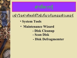 คำำที่ควรรู้
เข้ำใจคำำศัพท์ที่ใช้เกี่ยวกับคอมพิวเตอร์
• Maintenance Wizard
- Disk Cleanup
- Scan Disk
- Disk Defragmemter
• System Tools
 
