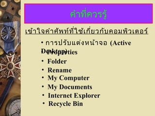 คำำที่ควรรู้
เข้ำใจคำำศัพท์ที่ใช้เกี่ยวกับคอมพิวเตอร์
• Properties
• กำรปรับแต่งหน้ำจอ (Active
Desktop)
• Folder
• Rename
• My Computer
• My Documents
• Internet Explorer
• Recycle Bin
 