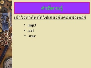 คำำที่ควรรู้
เข้ำใจคำำศัพท์ที่ใช้เกี่ยวกับคอมพิวเตอร์
• .avi
• .mp3
• .wav
 