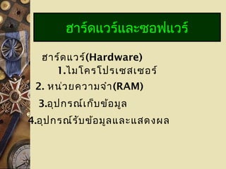 ฮาร์ดแวร์(Hardware)
1.ไมโครโปรเซสเซอร์
ฮาร์ดแวร์และซอฟแวร์
2. หน่วยความจำา(RAM)
3.อุปกรณ์เก็บข้อมูล
4.อุปกรณ์รับข้อมูลและแสดงผล
 
