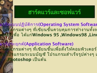 แวร์ระบบปฏิบัติการ(Operating System Softwar
- โปรแกรมต่างๆ ที่เขียนขึ้นควบคุมการทำางานทั้งห
วเตอร์เพื่อ ได้แก่Windows 95 ,Windows98 ,Linu
ฮาร์ดแวร์และซอฟแวร์
แวร์ประยุกต์(Application Software)
- โปรแกรมต่างๆ ที่เขียนขึ้นเพื่อสั่งให้คอมพิวเตอร์ท
ช่นโปรแกรมระบบบัญชี โปรแกรมสำาเร็จรูปต่างๆ เ
e ,Photoshop เป็นต้น
 