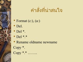  Format (c:), (a:)
 Del.
 Del *.
 Del *.*
 Rename oldname newname
Copy *.
Copy *.* ……..
คำำสั่งที่น่ำสนใจ
 