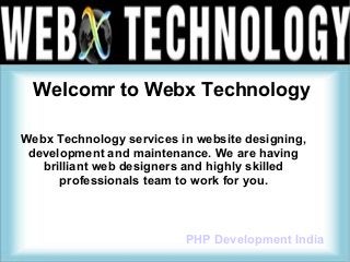 Welcomr to Webx Technology
Webx Technology services in website designing,
development and maintenance. We are having
brilliant web designers and highly skilled
professionals team to work for you.

PHP Development India

 