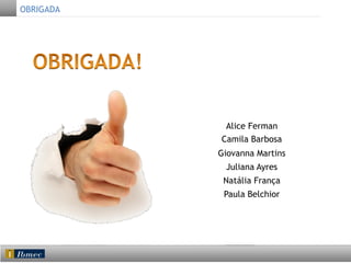 OBRIGADA

	
  
Alice Ferman
Camila Barbosa
Giovanna Martins
Juliana Ayres
Natália França
Paula Belchior

	
  

 