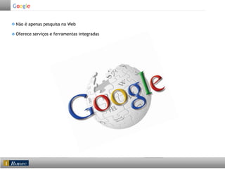 Google
Não é apenas pesquisa na Web
Oferece serviços e ferramentas integradas

 