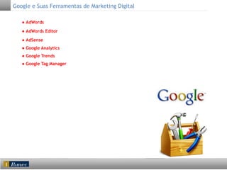 Google e Suas Ferramentas de Marketing Digital
● AdWords
● AdWords Editor
● AdSense
● Google Analytics
● Google Trends
● Google Tag Manager

 