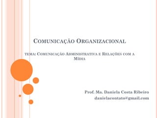 COMUNICAÇÃO ORGANIZACIONAL
TEMA: COMUNICAÇÃO ADMINISTRATIVA E RELAÇÕES COM A
MÍDIA
Prof. Ma. Daniela Costa Ribeiro
danielacontato@gmail.com
 