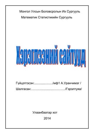 Монгол Улсын Боловсролын Их Сургууль
Математик Статистикийн Сургууль
Гүйцэтгэсэн:...................../мф1 А.Уранчимэг /
Шалгасан:......................................./Гэрэлтуяа/
Улаанбаатар хот
2014
 