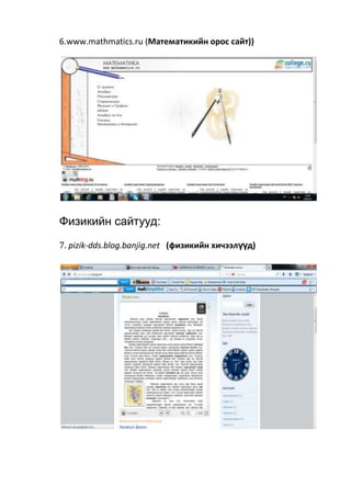 6.www.mathmatics.ru (Математикийн орос сайт))
Физикийн сайтууд:
7. pizik-dds.blog.banjig.net (физикийн хичээлүүд)
 