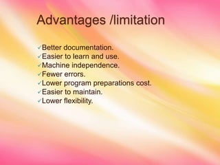 Advantages /limitation
Better documentation.
Easier to learn and use.
Machine independence.
Fewer errors.
Lower program preparations cost.
Easier to maintain.
Lower flexibility.
 
