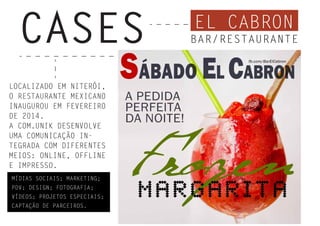 EL CABRON
CASES BAR/RESTAURANTE
LOCALIZADO EM NITERÓI,
O RESTAURANTE MEXICANO
INAUGUROU EM FEVEREIRO
DE 2014.
A COM.UNIK DESENVOLVE
UMA COMUNICAÇÃO IN-
TEGRADA COM DIFERENTES
MEIOS: ONLINE, OFFLINE
E IMPRESSO.
MÍDIAS SOCIAIS; MARKETING;
PDV; DESIGN; FOTOGRAFIA;
VÍDEOS; PROJETOS ESPECIAIS;
CAPTAÇÃO DE PARCEIROS.
 