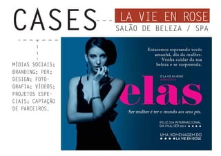 MÍDIAS SOCIAIS;
BRANDING; PDV;
DESIGN; FOTO-
GRAFIA; VÍDEOS;
PROJETOS ESPE-
CIAIS; CAPTAÇÃO
DE PARCEIROS.
LA VIE EN ROSE
CASES SALÃO DE BELEZA / SPA
 