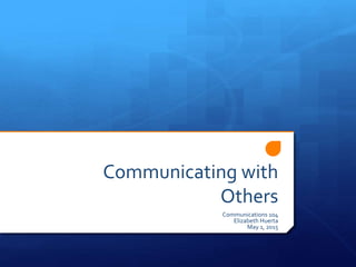 Communicating with
Others
Communications 104
Elizabeth Huerta
May 1, 2015
 
