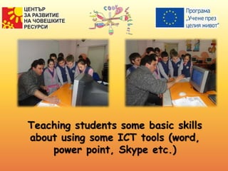 Teaching students some basic skills
about using some ICT tools (word,
power point, Skype etc.)
