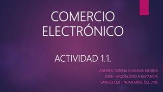 COMERCIO
ELECTRÓNICO
ACTIVIDAD 1.1.
ANDREA TATIANA CUJILEMA MEDINA
ESPE – MODALIDAD A DISTANCIA
SANGOLQUI – NOVIEMBRE DEL 2016
 