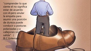 "comprender lo que
siente el no significa
estar de acuerdo
con él.pero anular
la empatia para
asumir una posición
de dureza puede
conducir a posturas
polarizadas y a
callejones sin
salida" (
IE.C.Goleman).
 