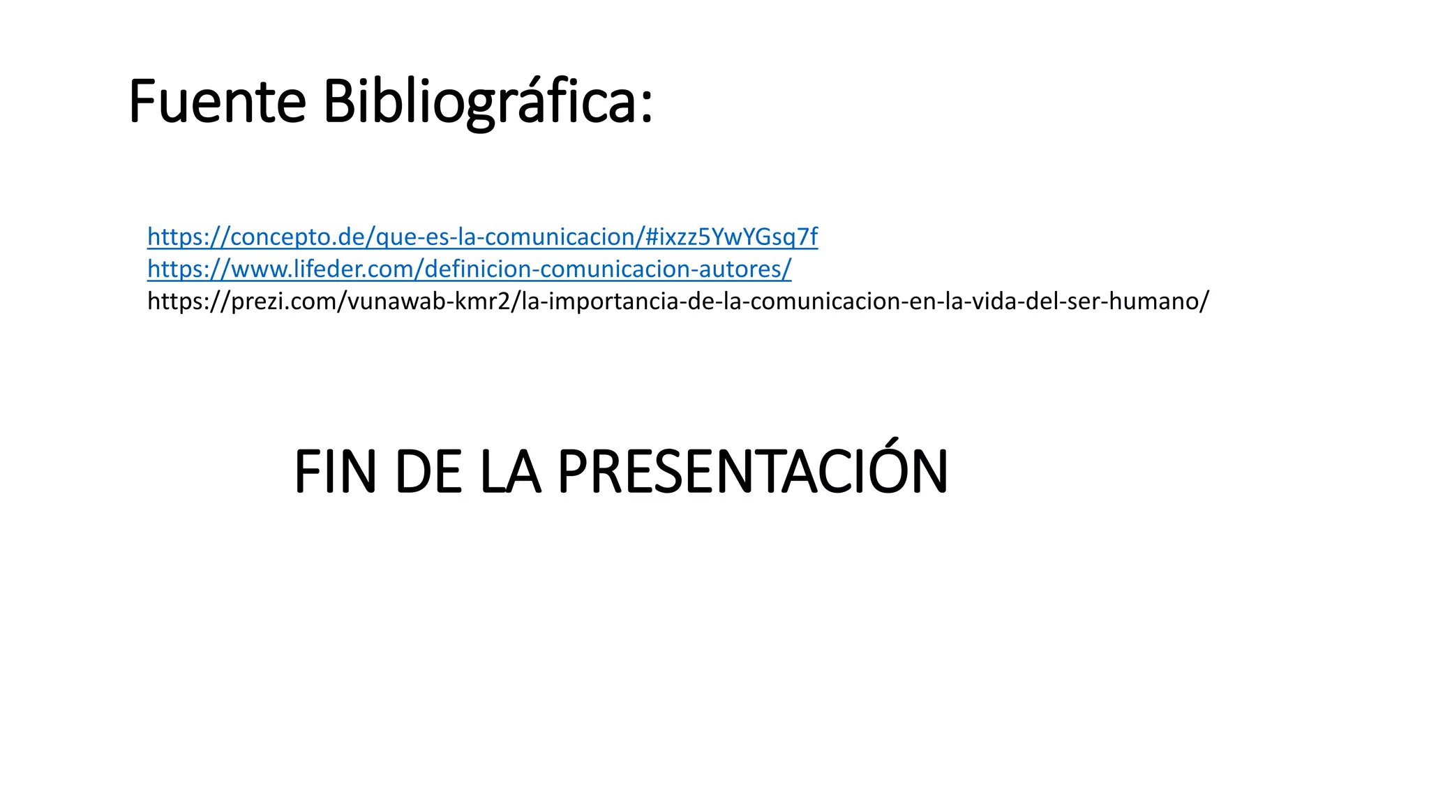FIN DE LA PRESENTACIÓN
https://concepto.de/que-es-la-comunicacion/#ixzz5YwYGsq7f
https://www.lifeder.com/definicion-comunicacion-autores/
https://prezi.com/vunawab-kmr2/la-importancia-de-la-comunicacion-en-la-vida-del-ser-humano/
Fuente Bibliográfica:
 