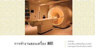 การทางานของเครื่อง MRI
สมาชิกกลุ่ม
นางสาวพิชญา แสงไพโรจน์ ชั้นม.6/2 เลขที่16
นางสาวบุษยมาศ กันทาอ้าย ชั้นม.6/2 เลขที่17
 