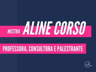 ALINE CORSO
PROFESSORA, CONSULTORA E PALESTRANTE
MESTRA
 