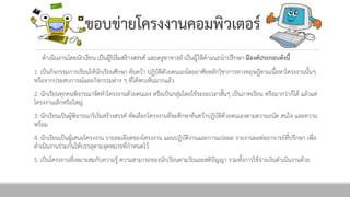 ขอบྺ่ำยโครงงำนคอมพิว๶ตอร์
ดำเนินงำนโดยนักเรียน เป็นผู้ริเริ่มสร้ำงสรรค์ และครูอำจำรย์ เป็นผู้ให้คำแนะนำปรึกษำ มีองค์ประกอบดังนี้
1. เป็นกิจกรรมการเรียนให้นักเรียนศึกษา ค้นคว้า ปฏิบัติดัวยตนเองโดยอาศัยหลักวิชาการทางทฤษฎีตามเนื้อหาโครงงานนั้นๆ
หรือจากประสบการณ์และกิจกรรมต่าง ๆ ที่ได้พบเห็นมากแล้ว
2. นักเรียนทุกคนพิจารณาจัดทาโครงงานด้วยตนเอง หรือเป็นกลุ่มโดยใช้ระยะเวลาสั้นๆ เป็นภาคเรียน หรือมากว่าก็ได้ แล้วแต่
โครงงานเล็กหรือใหญ่
3. นักเรียนเป็นผู้พิจารณาริเริ่มสร้างสรรค์ คัดเลือกโครงงานที่จะศึกษาค้นคว้าปฏิบัติด้วยตนเองตามความถนัด สนใจ และความ
พร้อม
4. นักเรียนเป็นผู้เสนอโครงงาน รายละเอียดของโครงงาน แผนปฏิบัติงานและการแปลผล รายงานผลต่ออาจารย์ที่ปรึกษา เพื่อ
ดาเนินงานร่วมกันให้บรรลุตามจุดหมายที่กาหนดไว้
5. เป็นโครงงานที่เหมาะสมกับความรู้ ความสามารถของนักเรียนตามวัยและสติปัญญา รวมทั้งการใช้จ่ายเงินดาเนินงานด้วย
 