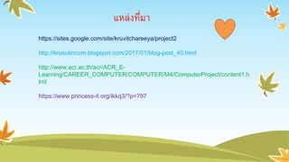 แหล่งที่มา
https://sites.google.com/site/kruvitchareeya/project2
http://krusutincom.blogspot.com/2017/01/blog-post_40.html
http://www.acr.ac.th/acr/ACR_E-
Learning/CAREER_COMPUTER/COMPUTER/M4/ComputerProject/content1.h
tml
https://www.princess-it.org/ikkq3/?p=797
 