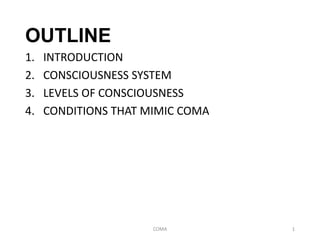 OUTLINE
1. INTRODUCTION
2. CONSCIOUSNESS SYSTEM
3. LEVELS OF CONSCIOUSNESS
4. CONDITIONS THAT MIMIC COMA
COMA 1
 
