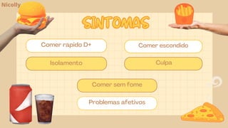 Comer rápido D+
Isolamento
Comer sem fome
Problemas afetivos
Comer escondido
Culpa
SINTOMAS
SINTOMAS
Nicolly
 