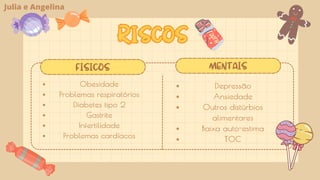 RISCOS
RISCOS
Obesidade
Problemas respiratórios
Diabetes tipo 2
Gastrite
Infertilidade
Problemas cardíacos
Depressão
Ansiedade
Outros distúrbios
alimentares
Baixa auto-estima
TOC
FÍSICOS MENTAIS
Julia e Angelina
 