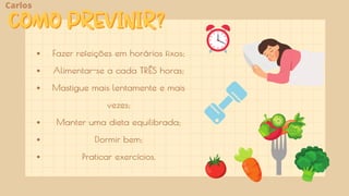 Fazer refeições em horários fixos;
Alimentar-se a cada TRÊS horas;
Mastigue mais lentamente e mais
vezes;
Manter uma dieta equilibrada;
Dormir bem;
Praticar exercícios.
COMO PREVINIR?
COMO PREVINIR?
Carlos
 