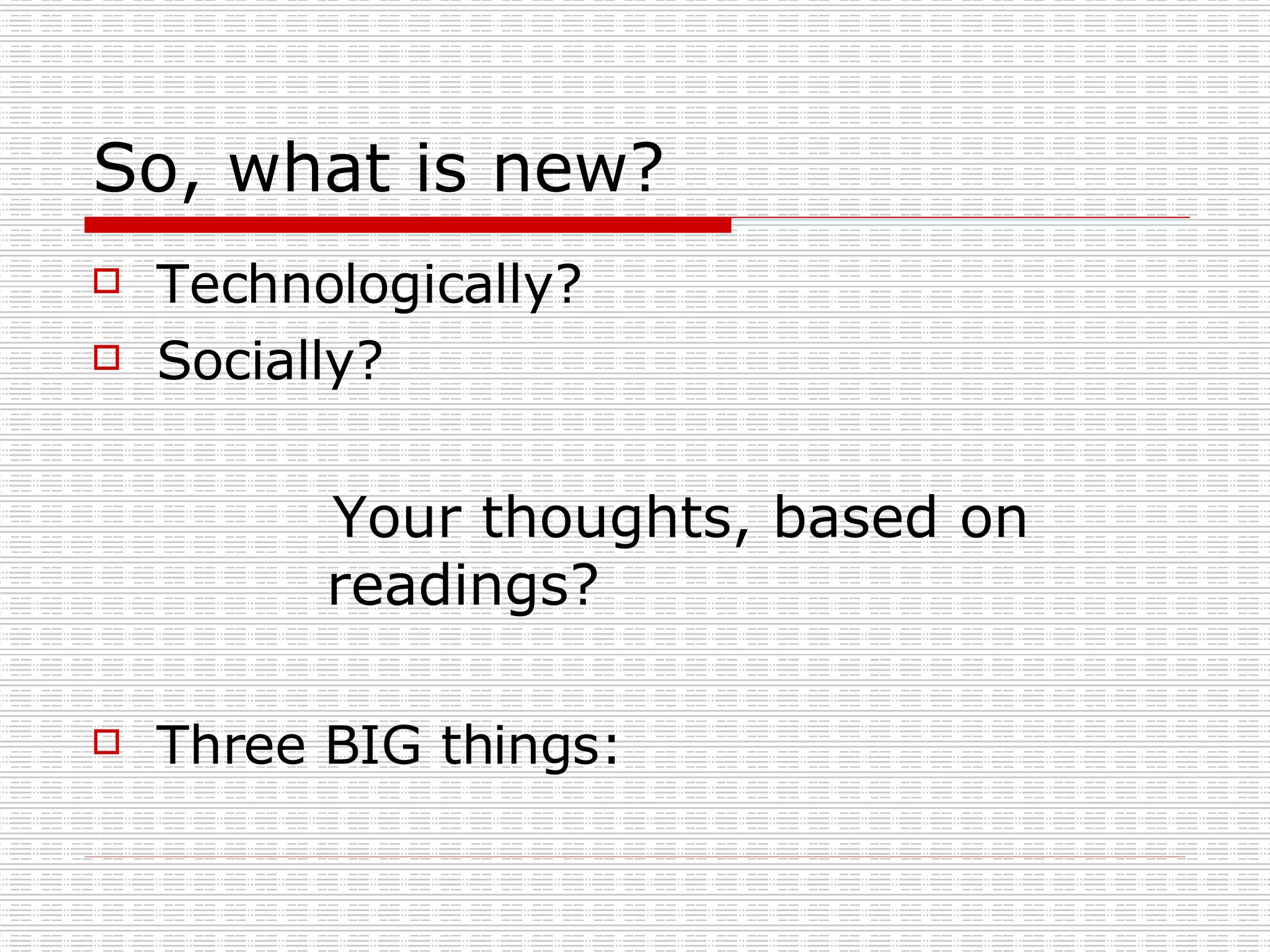 So, what is new? Technologically? Socially? Your thoughts, based on readings? Three BIG things: 