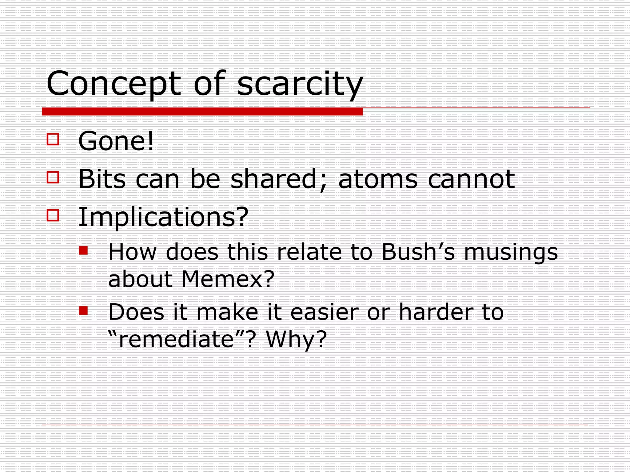 Concept of scarcity Gone! Bits can be shared; atoms cannot Implications? How does this relate to Bush’s musings about Memex? Does it make it easier or harder to “remediate”? Why? 