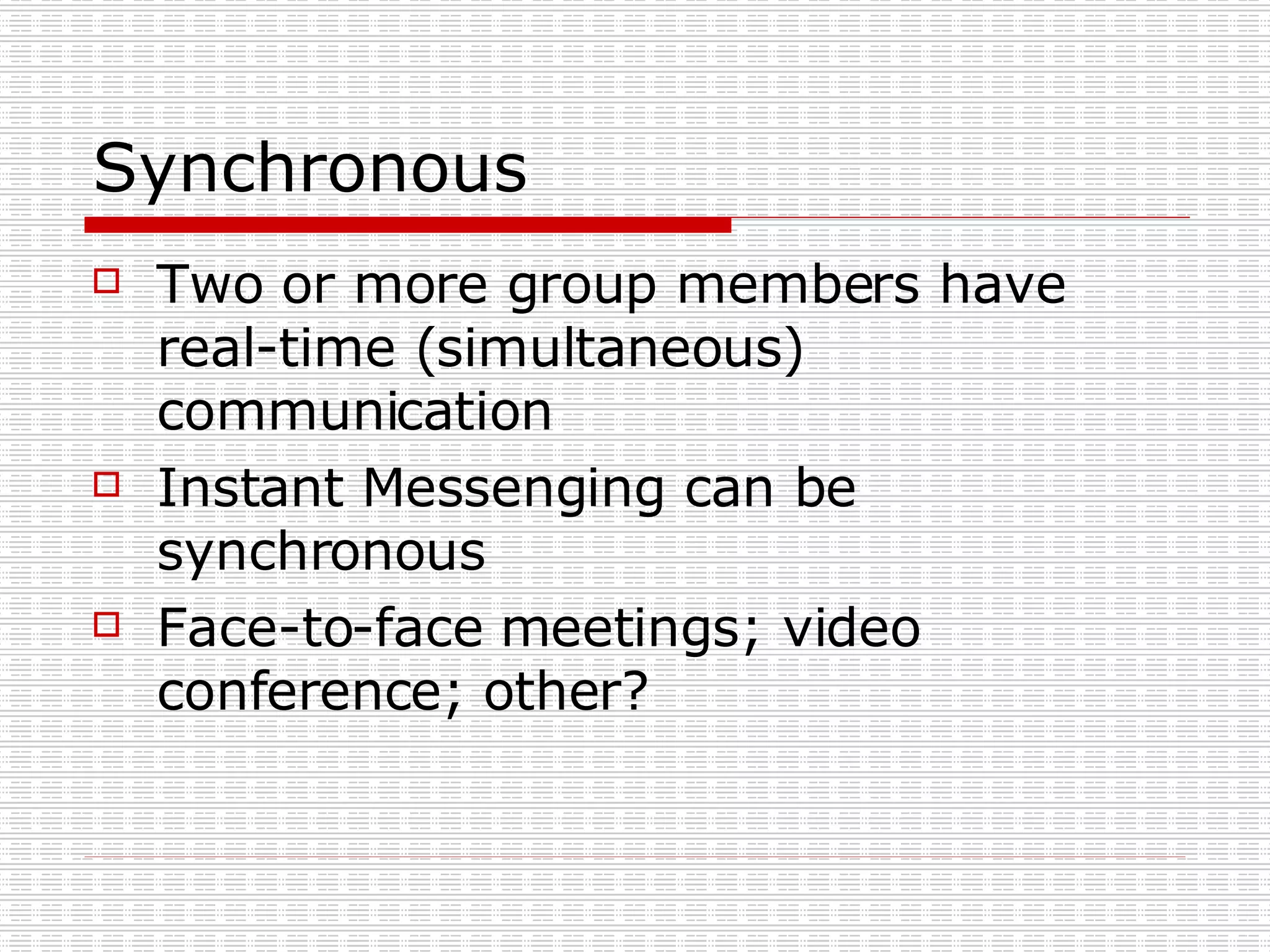 Synchronous Two or more group members have real-time (simultaneous) communication Instant Messenging can be synchronous Face-to-face meetings; video conference; other? 