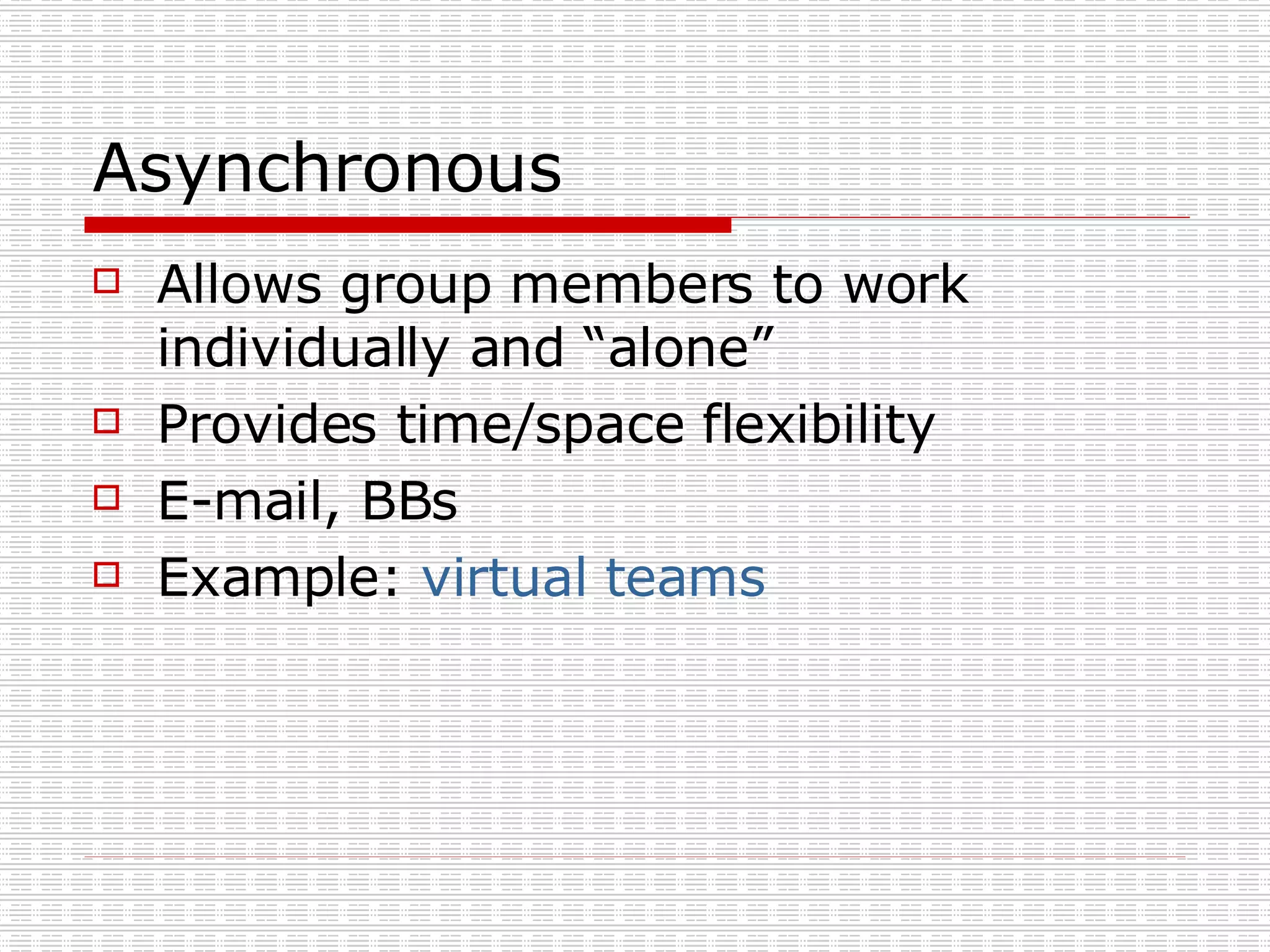 Asynchronous  Allows group members to work individually and “alone” Provides time/space flexibility E-mail, BBs Example:  virtual teams 