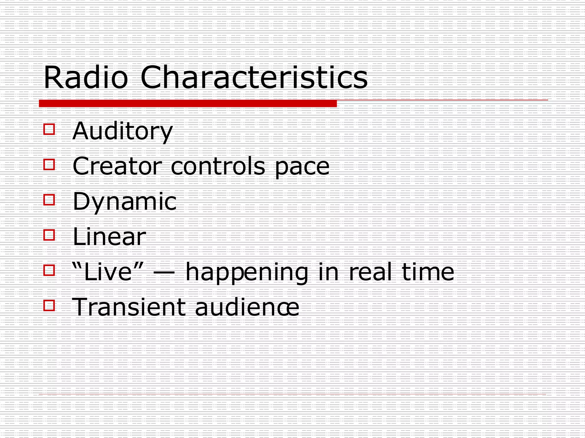 Radio Characteristics Auditory  Creator controls pace  Dynamic  Linear “Live” — happening in real time  Transient audience 
