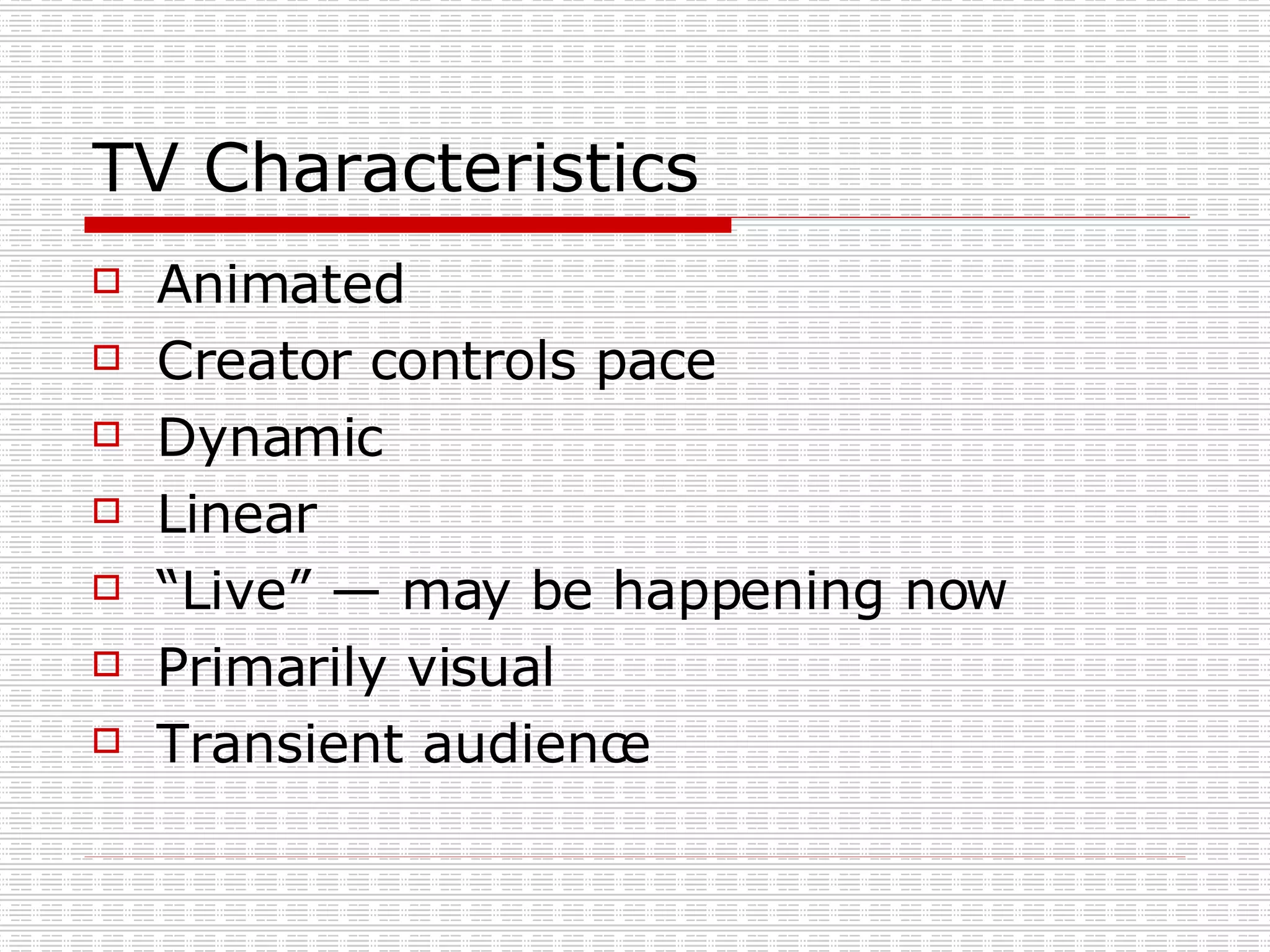 TV Characteristics Animated  Creator controls pace  Dynamic  Linear “Live” — may be happening now  Primarily visual Transient audience 