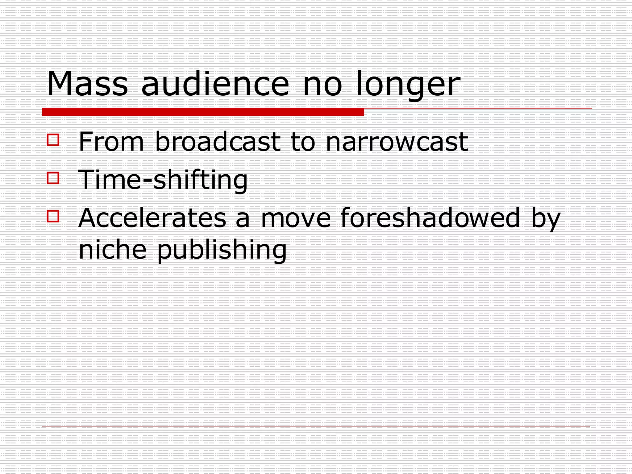 Mass audience no longer From broadcast to narrowcast Time-shifting Accelerates a move foreshadowed by niche publishing 