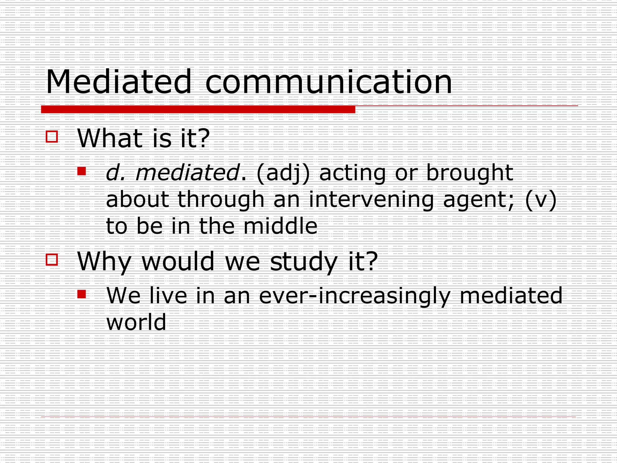 Mediated communication What is it? d. mediated . (adj) acting or brought about through an intervening agent; (v) to be in the middle Why would we study it? We live in an ever-increasingly mediated world 