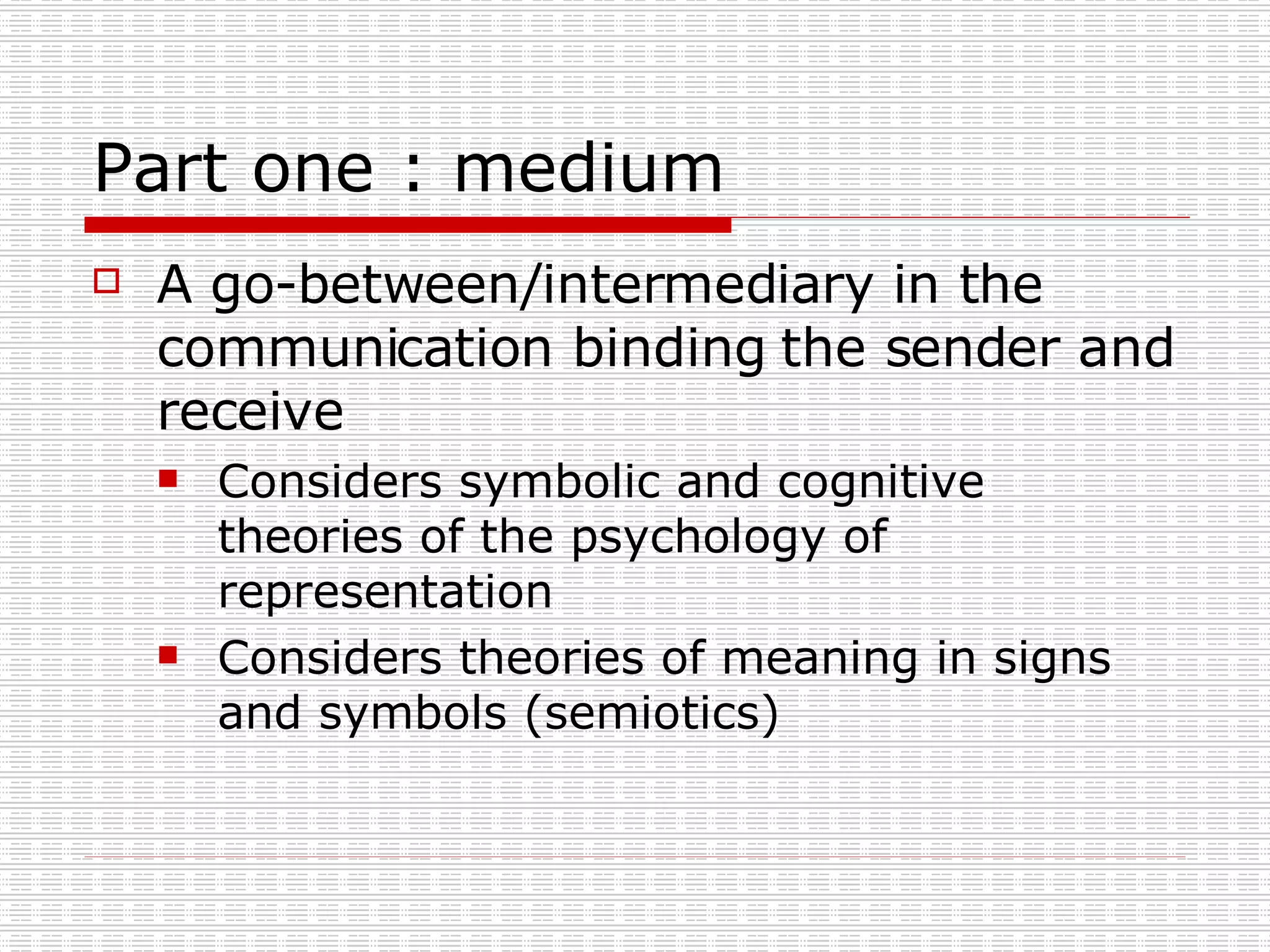 Part one : medium A go-between/intermediary in the communication binding the sender and receive Considers symbolic and cognitive theories of the psychology of representation  Considers theories of meaning in signs and symbols (semiotics) 