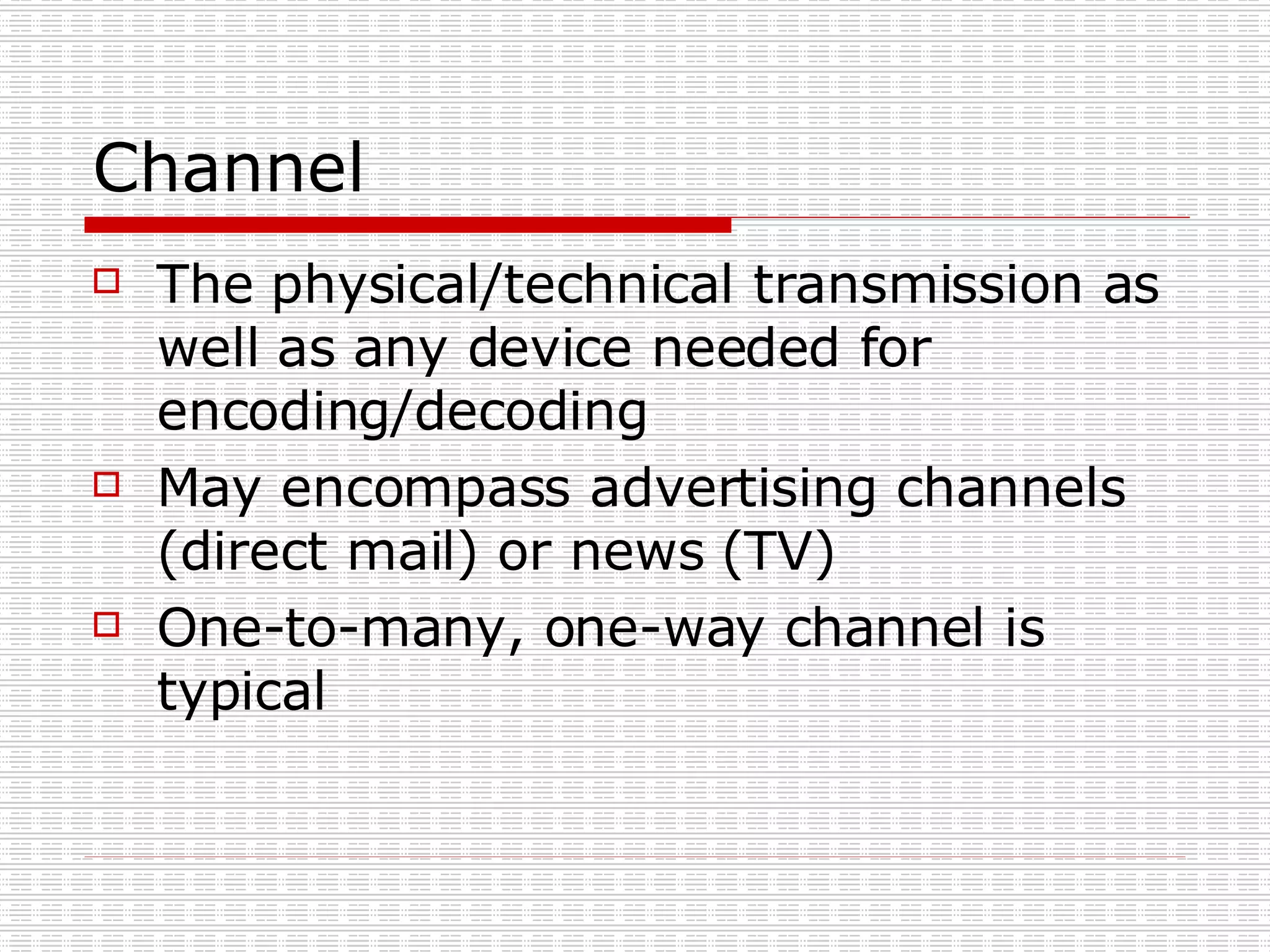 Channel The physical/technical transmission as well as any device needed for encoding/decoding May encompass advertising channels (direct mail) or news (TV) One-to-many, one-way channel is typical 