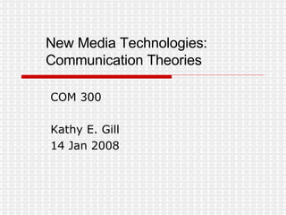 New Media Technologies: Communication Theories COM 300 Kathy E. Gill 14 Jan 2008 