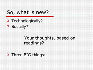 So, what is new? Technologically? Socially? Your thoughts, based on readings? Three BIG things: 