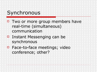 Synchronous Two or more group members have real-time (simultaneous) communication Instant Messenging can be synchronous Face-to-face meetings; video conference; other? 