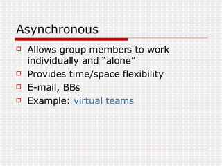 Asynchronous  Allows group members to work individually and “alone” Provides time/space flexibility E-mail, BBs Example:  virtual teams 