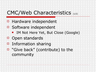 CMC/Web Characteristics  (1/2) Hardware independent Software independent IM Not Here Yet, But Close (Google) Open standards Information sharing “Give back” (contribute) to the community 