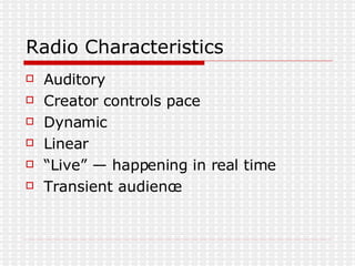 Radio Characteristics Auditory  Creator controls pace  Dynamic  Linear “Live” — happening in real time  Transient audience 