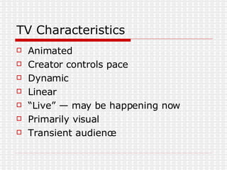 TV Characteristics Animated  Creator controls pace  Dynamic  Linear “Live” — may be happening now  Primarily visual Transient audience 