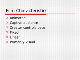 Film Characteristics Animated Captive audience  Creator controls pace  Fixed  Linear Primarily visual 